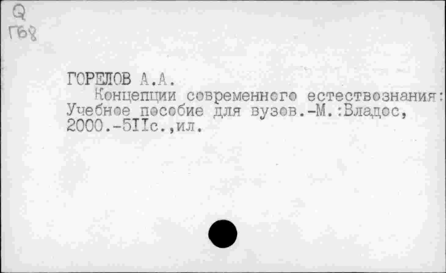 ﻿ГОРЕЛОВ А.А.
Концепции современного естествознания: Учебное пособие для вузов.-М.:Владес, 2000.-511с.,ил.